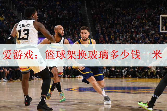 爱游戏：篮球架换玻璃多少钱一米