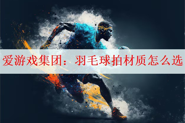 <strong>爱游戏集团：羽毛球拍材质怎么选</strong>